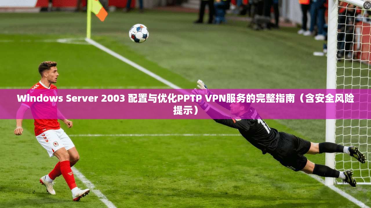 Windows Server 2003 配置与优化PPTP VPN服务的完整指南（含安全风险提示）