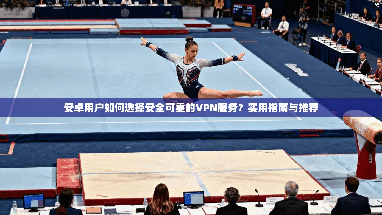 安卓用户如何选择安全可靠的VPN服务？实用指南与推荐