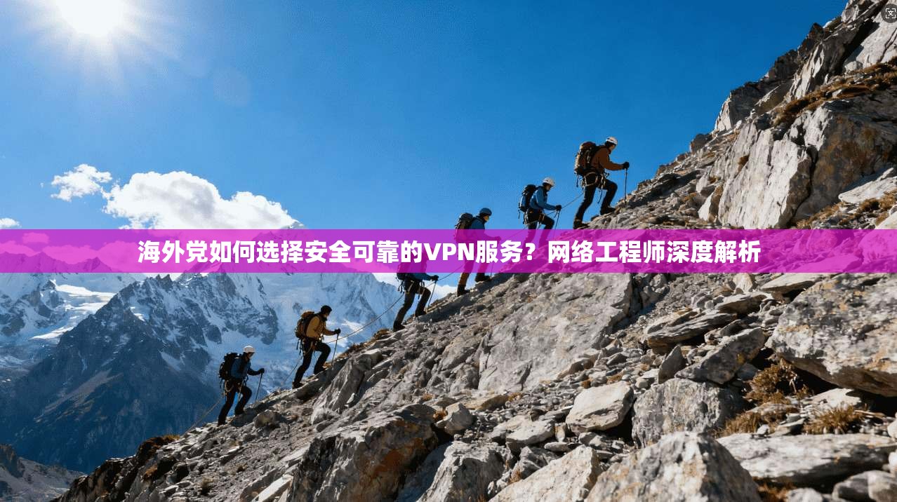 海外党如何选择安全可靠的VPN服务？网络工程师深度解析