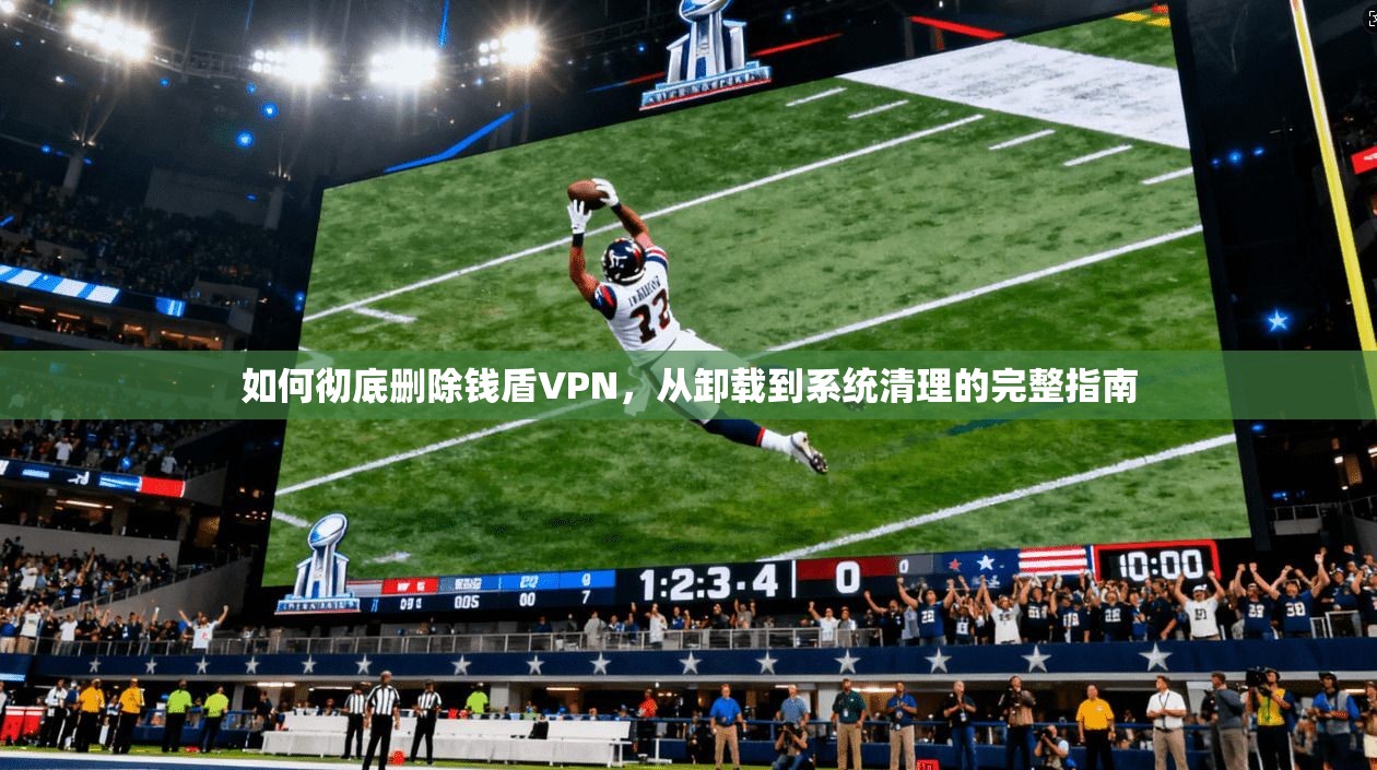如何彻底删除钱盾VPN，从卸载到系统清理的完整指南