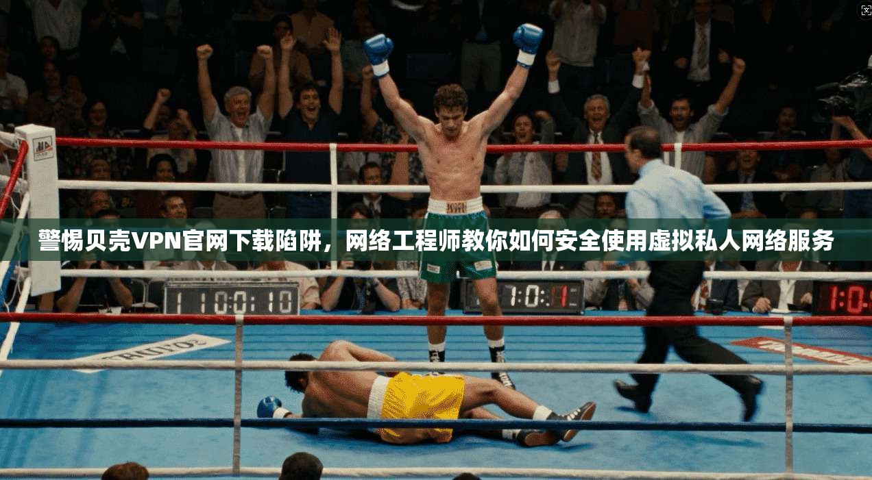 警惕贝壳VPN官网下载陷阱，网络工程师教你如何安全使用虚拟私人网络服务