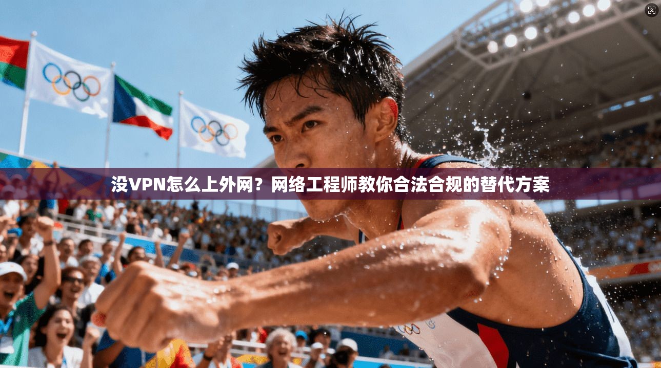 没VPN怎么上外网？网络工程师教你合法合规的替代方案