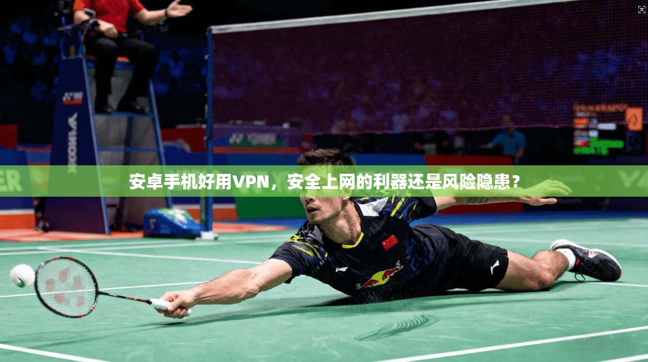 安卓手机好用VPN，安全上网的利器还是风险隐患？