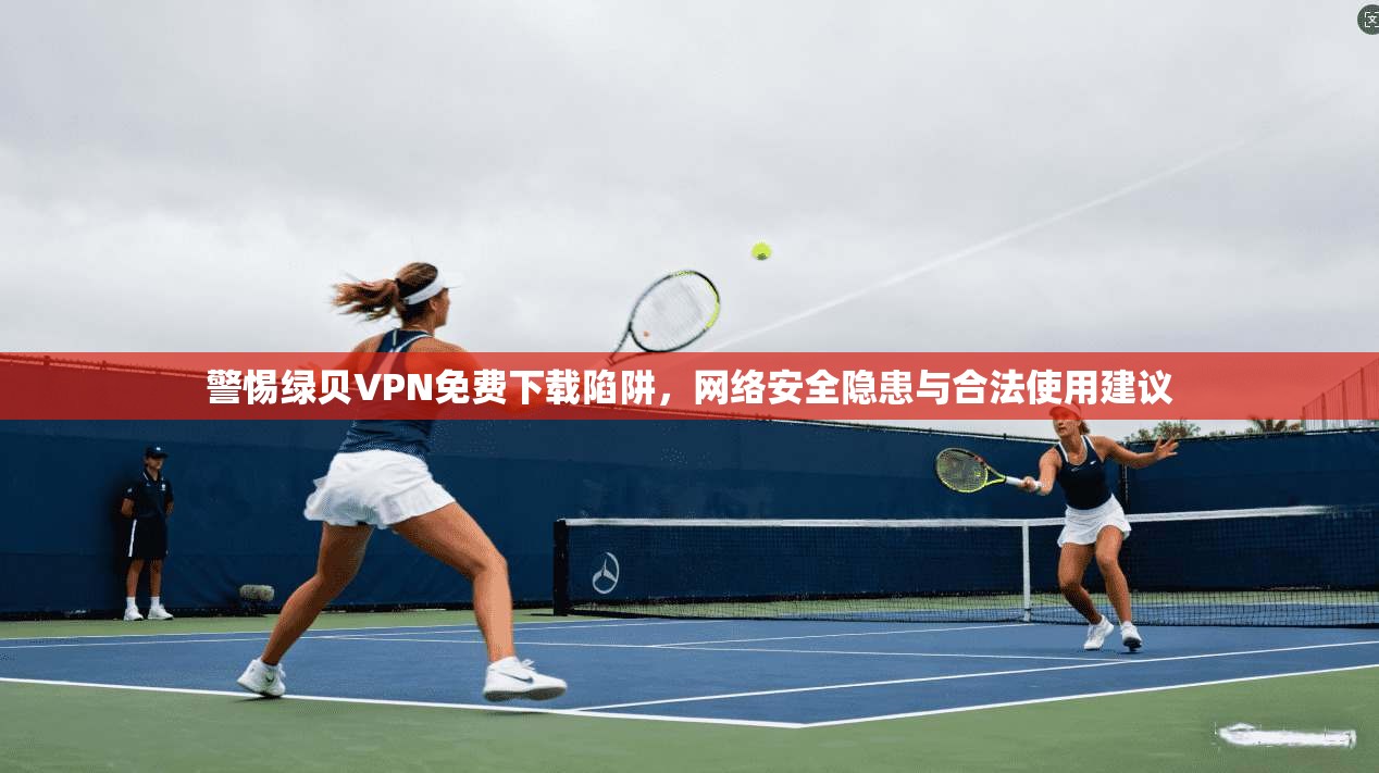 警惕绿贝VPN免费下载陷阱，网络安全隐患与合法使用建议