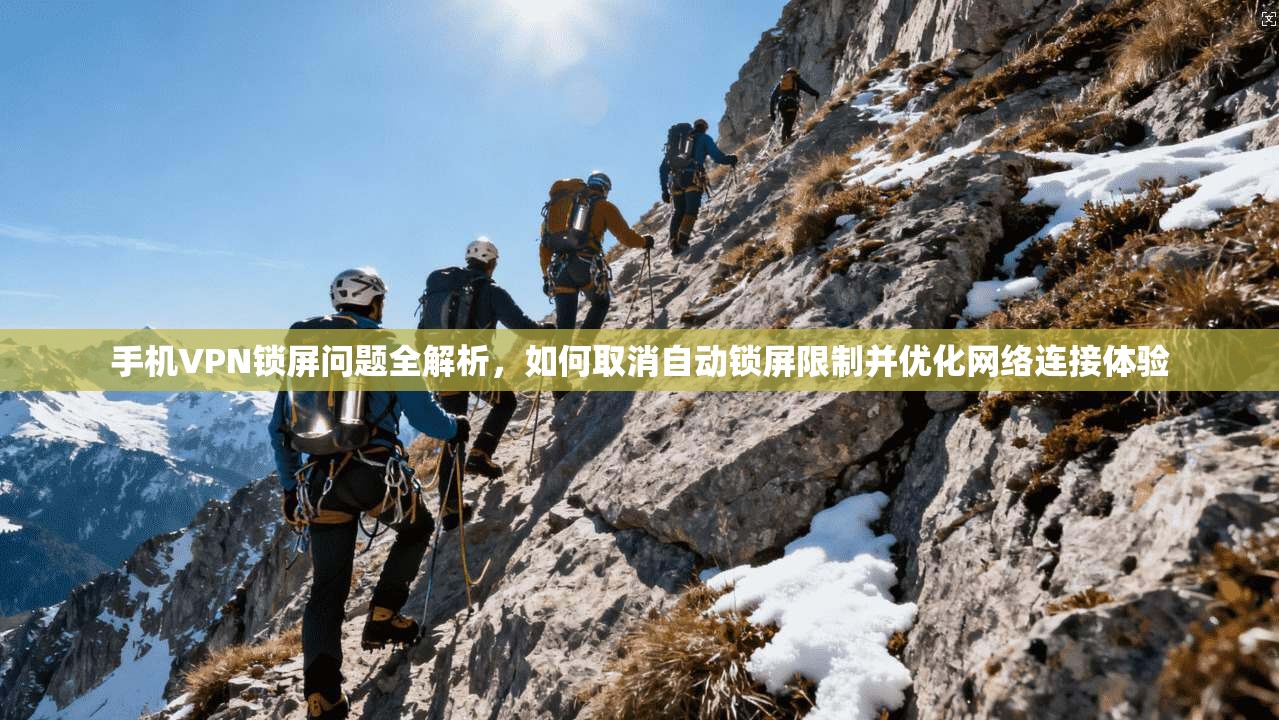 手机VPN锁屏问题全解析，如何取消自动锁屏限制并优化网络连接体验