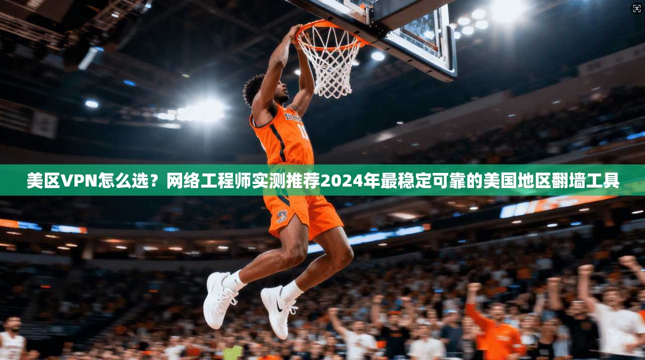 美区VPN怎么选？网络工程师实测推荐2024年最稳定可靠的美国地区翻墙工具