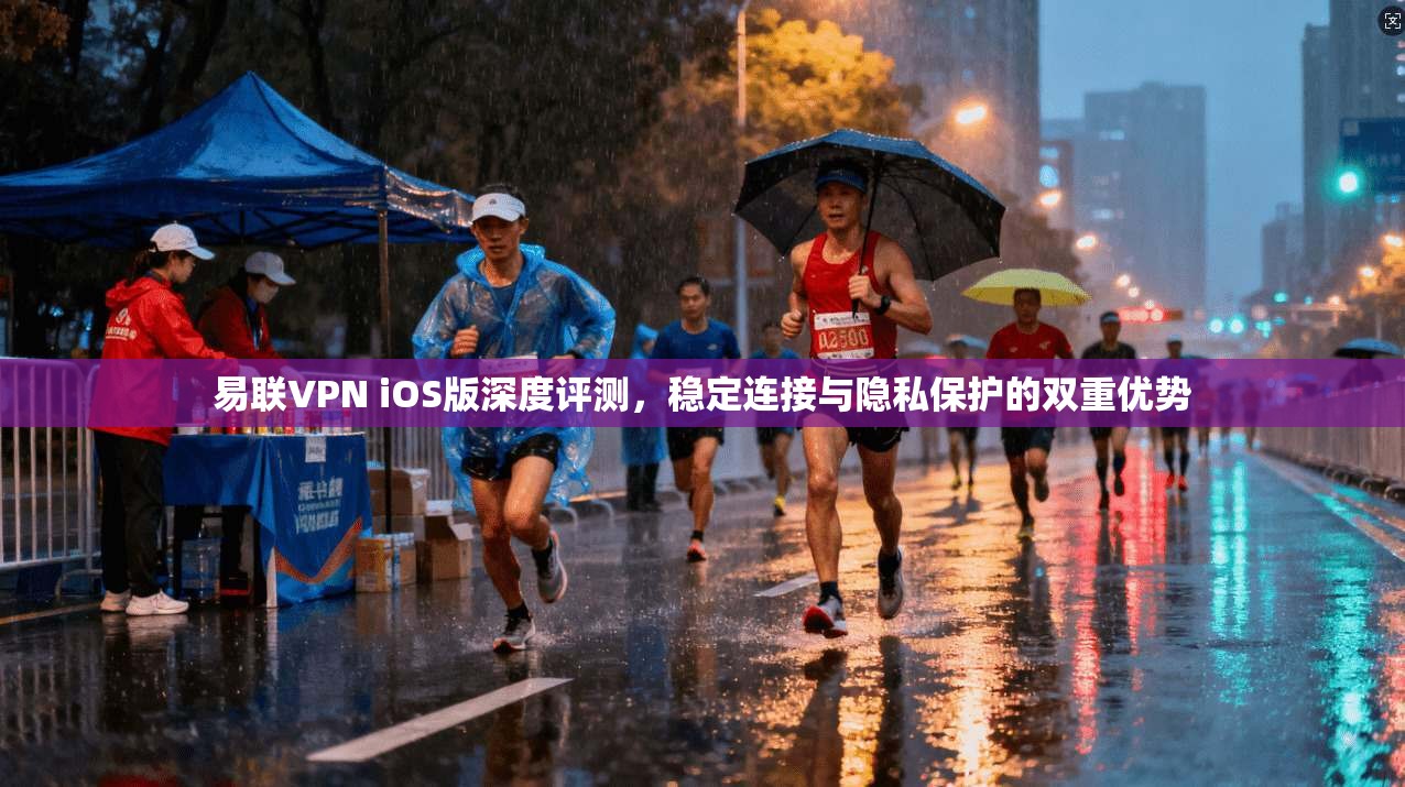 易联VPN iOS版深度评测，稳定连接与隐私保护的双重优势