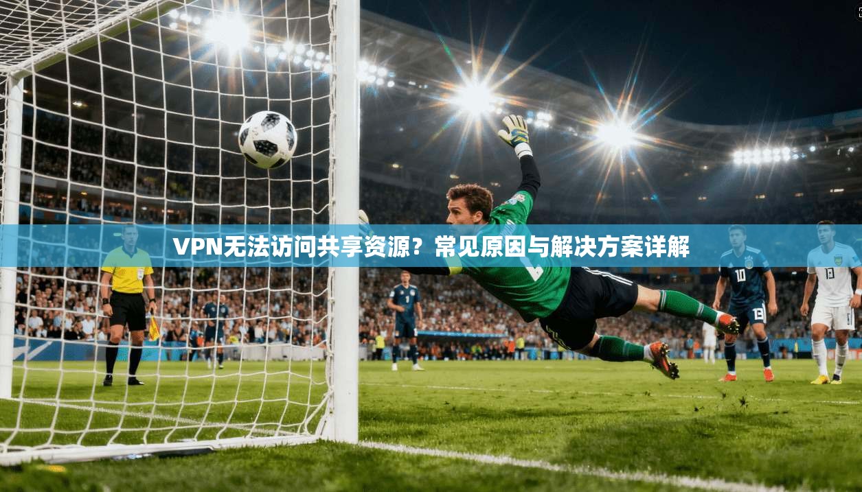 VPN无法访问共享资源？常见原因与解决方案详解