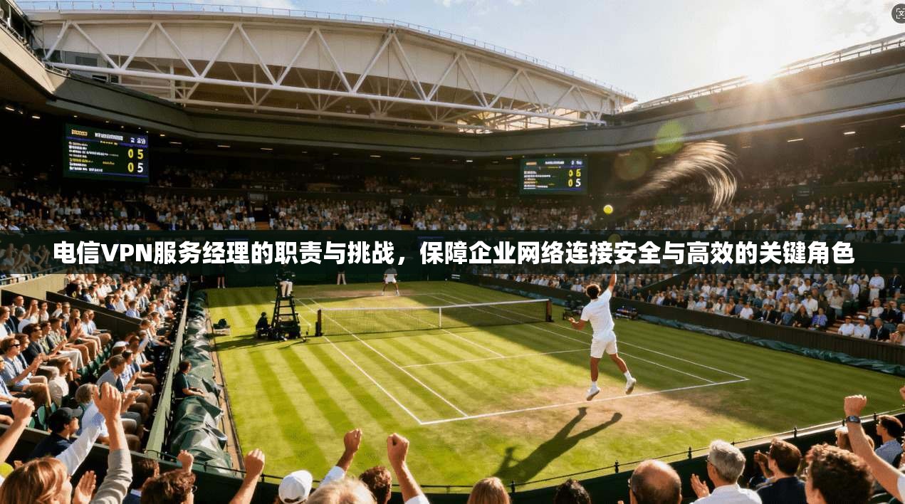 电信VPN服务经理的职责与挑战，保障企业网络连接安全与高效的关键角色