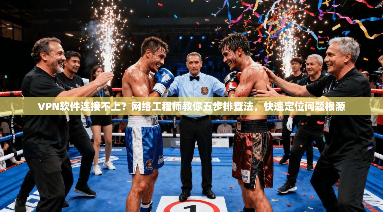 VPN软件连接不上？网络工程师教你五步排查法，快速定位问题根源