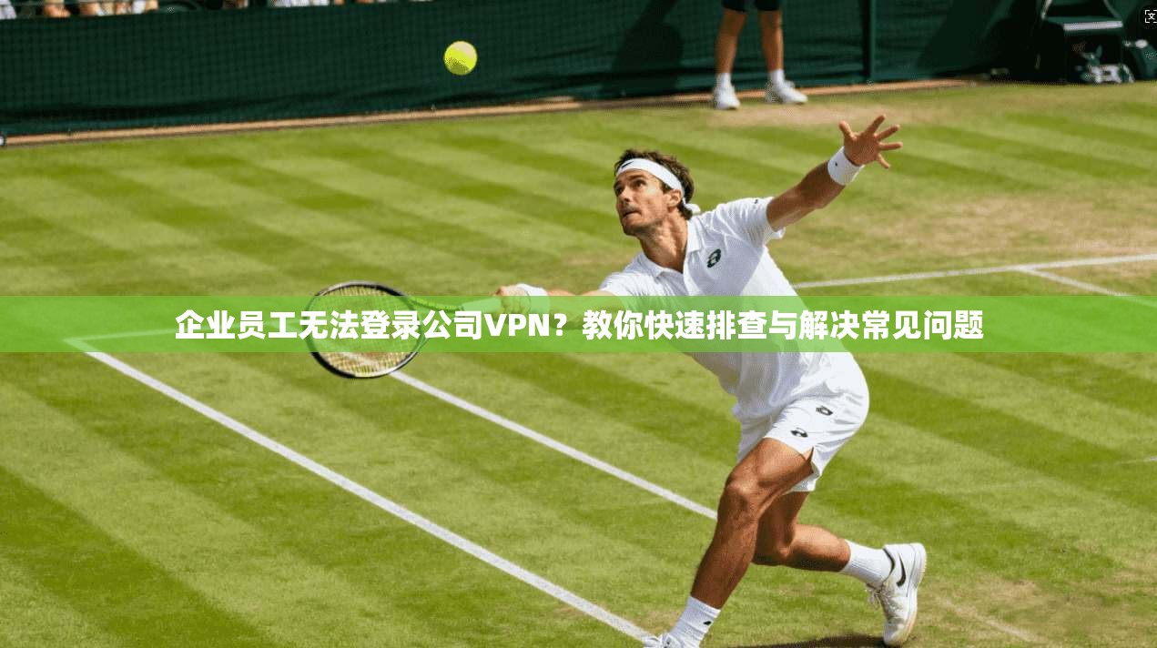 企业员工无法登录公司VPN？教你快速排查与解决常见问题