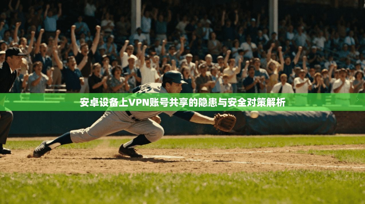 安卓设备上VPN账号共享的隐患与安全对策解析