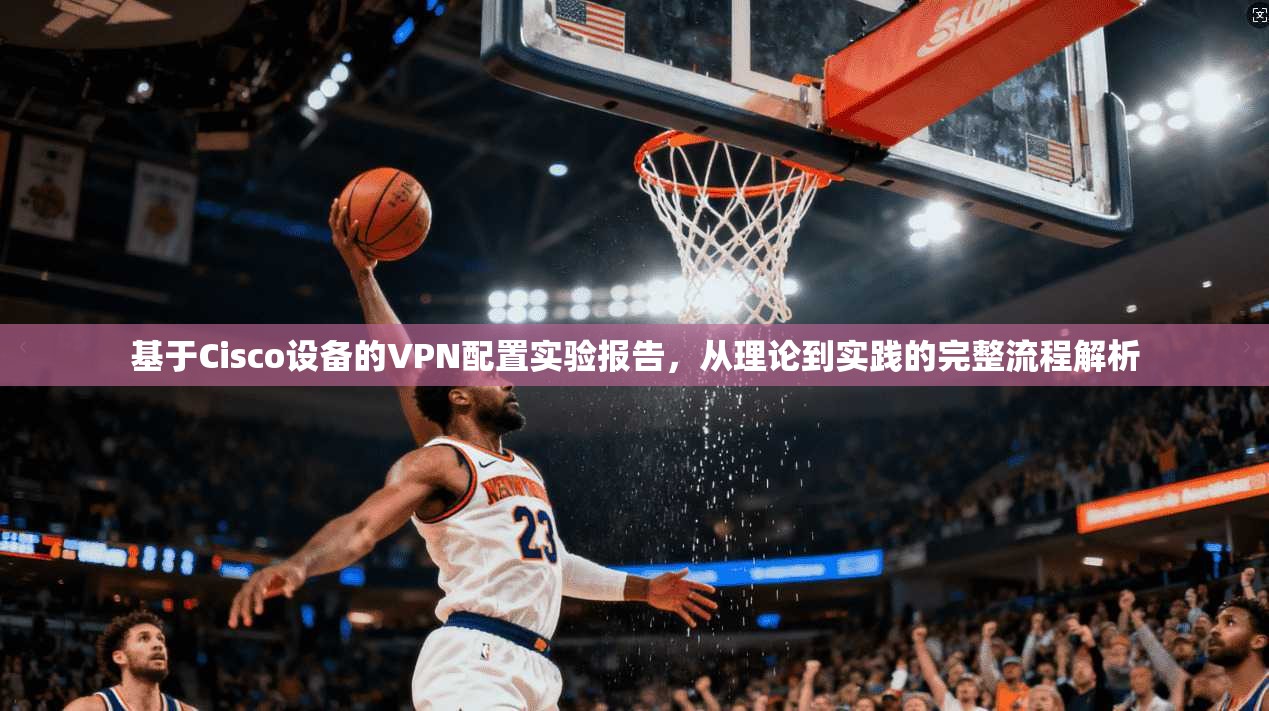 基于Cisco设备的VPN配置实验报告，从理论到实践的完整流程解析