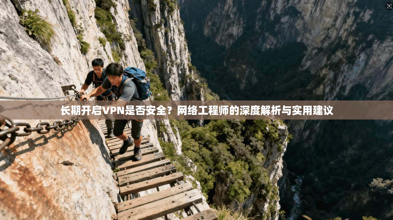 长期开启VPN是否安全？网络工程师的深度解析与实用建议