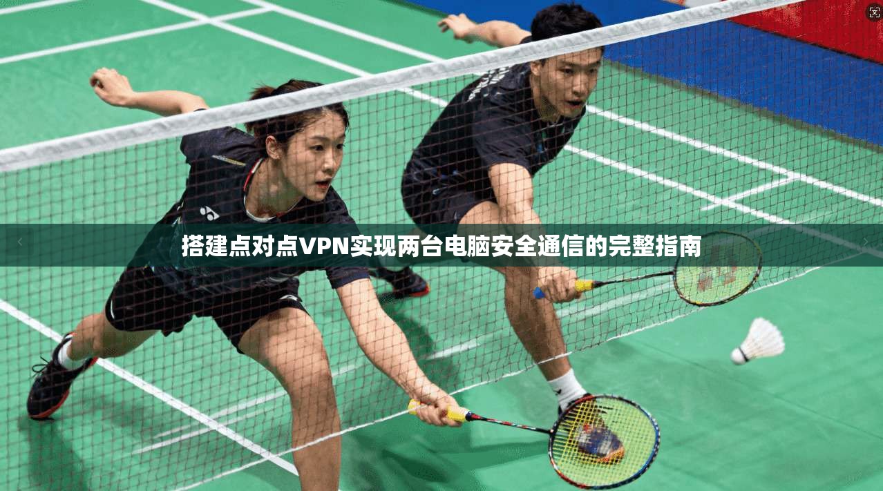 搭建点对点VPN实现两台电脑安全通信的完整指南