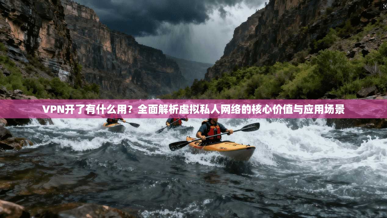 VPN开了有什么用？全面解析虚拟私人网络的核心价值与应用场景