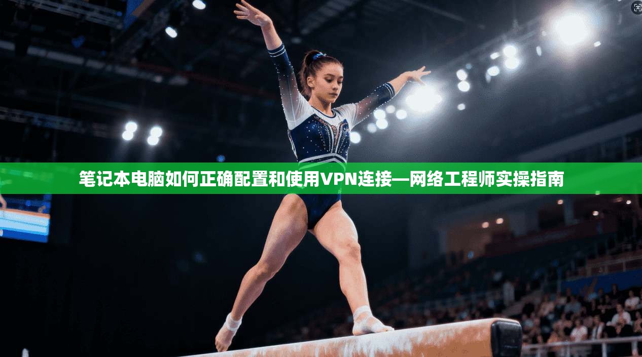 笔记本电脑如何正确配置和使用VPN连接—网络工程师实操指南