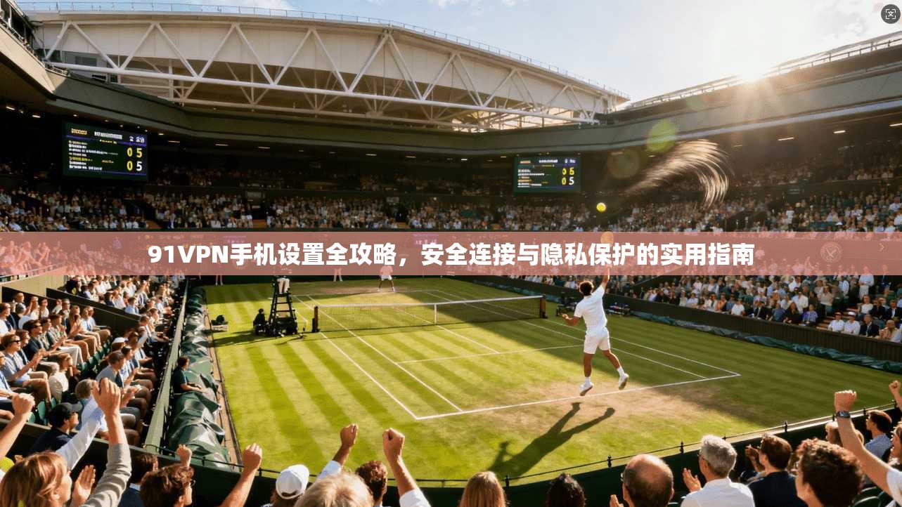 91VPN手机设置全攻略，安全连接与隐私保护的实用指南