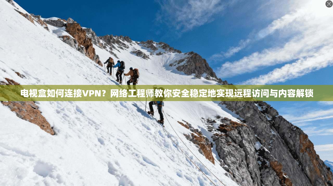 电视盒如何连接VPN？网络工程师教你安全稳定地实现远程访问与内容解锁
