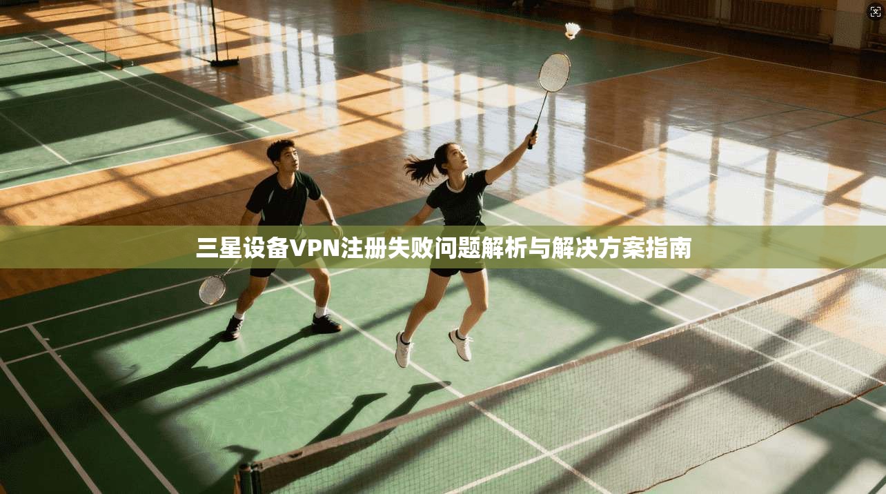 三星设备VPN注册失败问题解析与解决方案指南