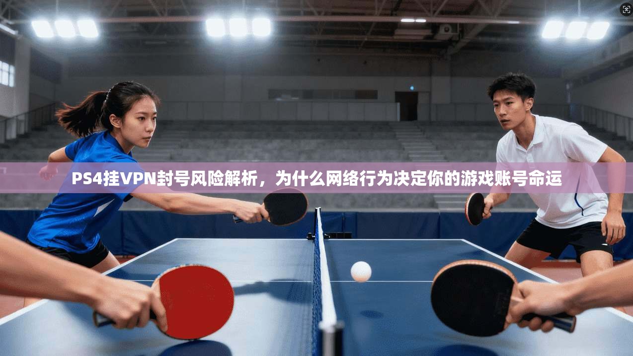 PS4挂VPN封号风险解析，为什么网络行为决定你的游戏账号命运