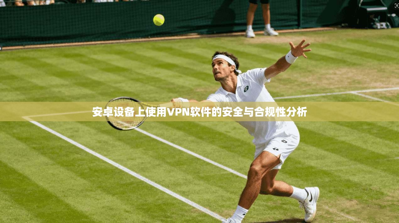 安卓设备上使用VPN软件的安全与合规性分析