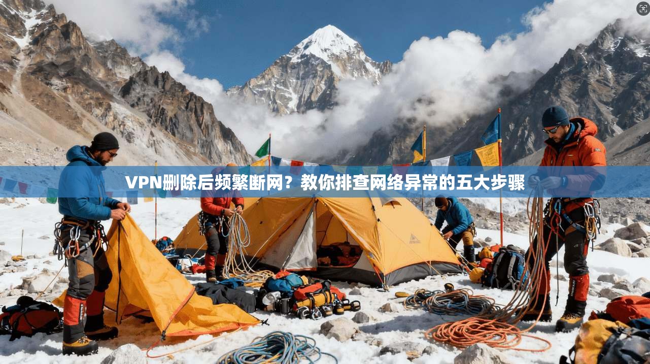 VPN删除后频繁断网？教你排查网络异常的五大步骤