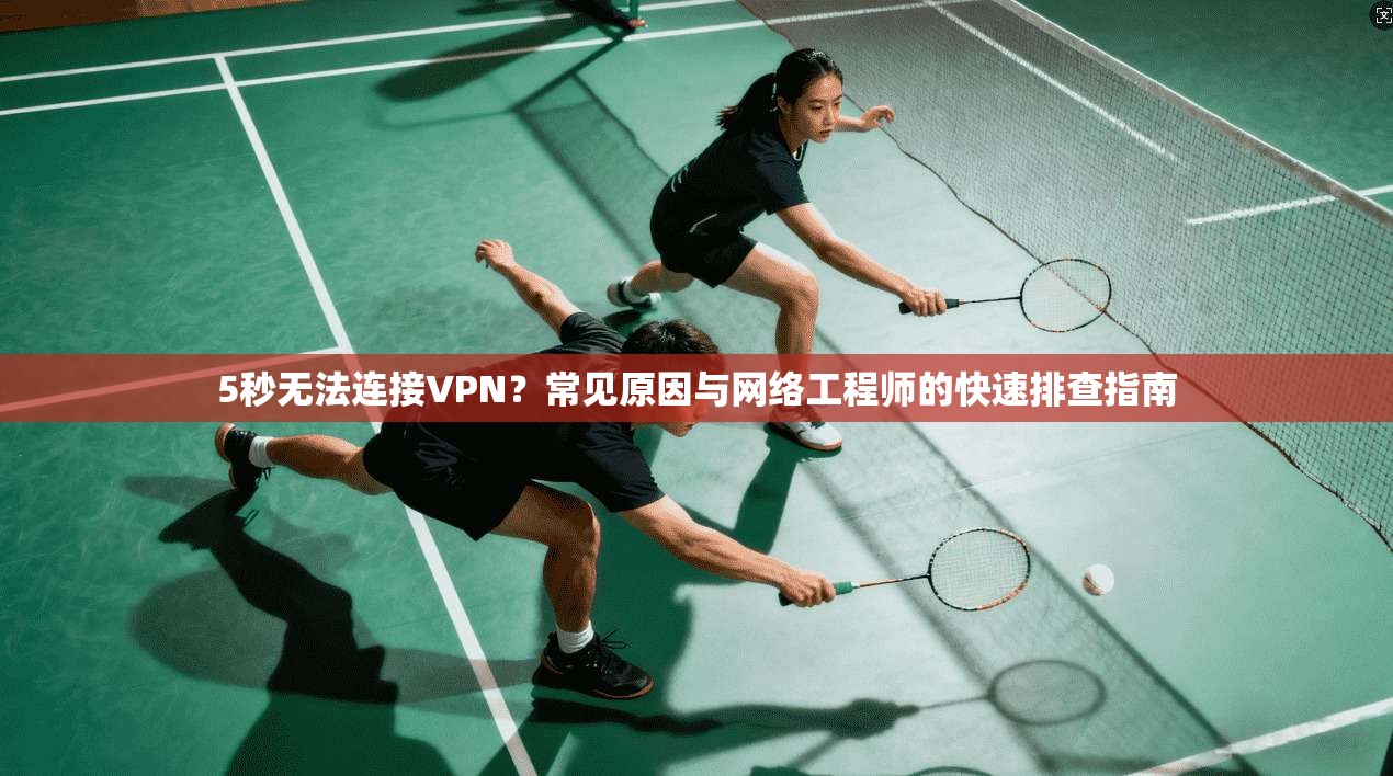5秒无法连接VPN？常见原因与网络工程师的快速排查指南