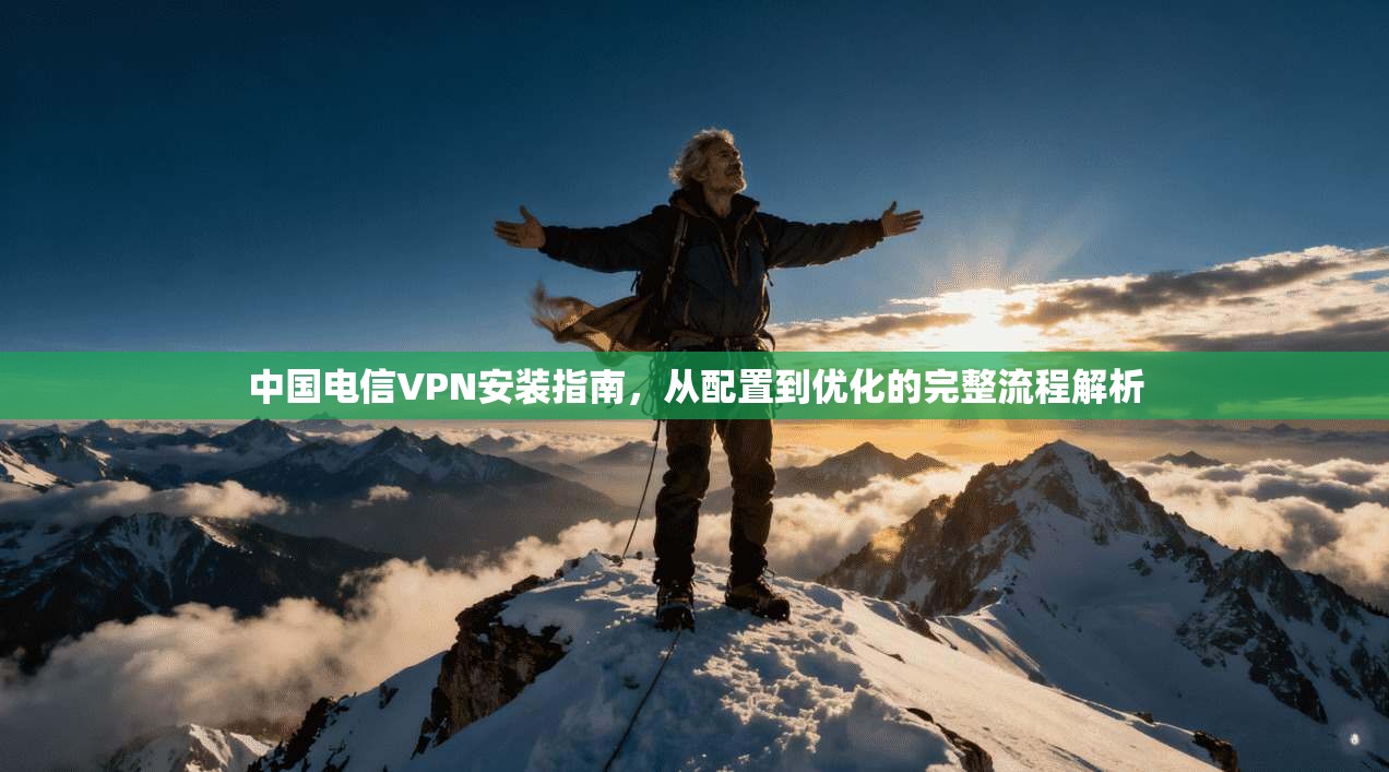 中国电信VPN安装指南，从配置到优化的完整流程解析