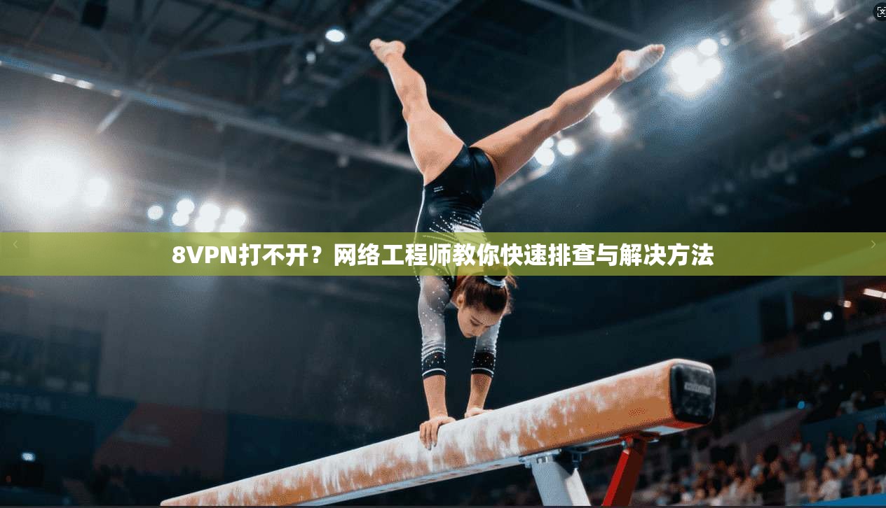 8VPN打不开？网络工程师教你快速排查与解决方法