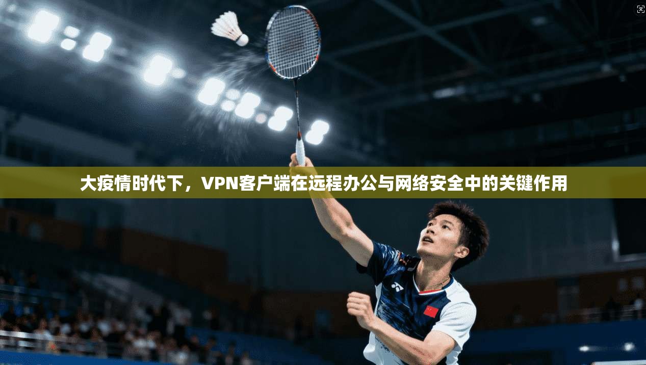 大疫情时代下，VPN客户端在远程办公与网络安全中的关键作用