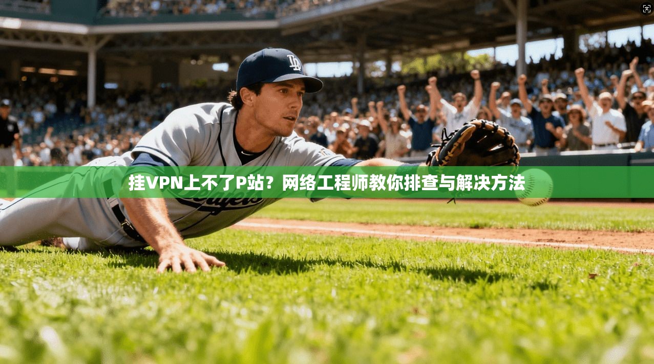 挂VPN上不了P站？网络工程师教你排查与解决方法