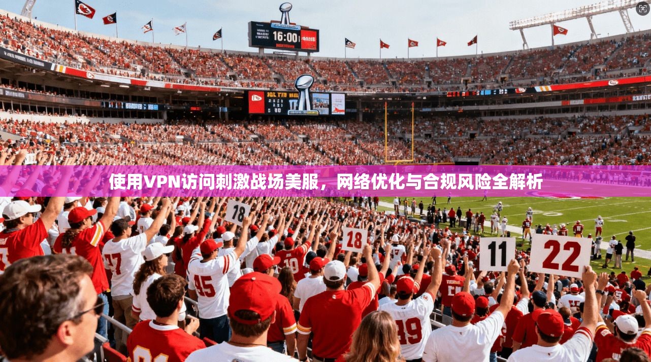 使用VPN访问刺激战场美服，网络优化与合规风险全解析