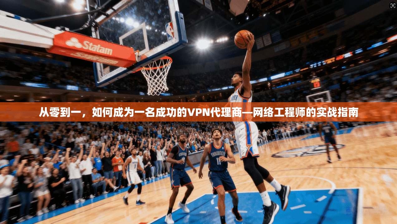 从零到一，如何成为一名成功的VPN代理商—网络工程师的实战指南