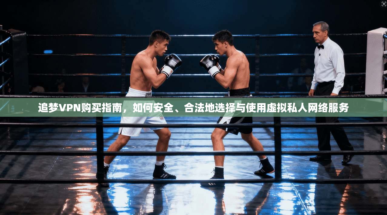 追梦VPN购买指南，如何安全、合法地选择与使用虚拟私人网络服务