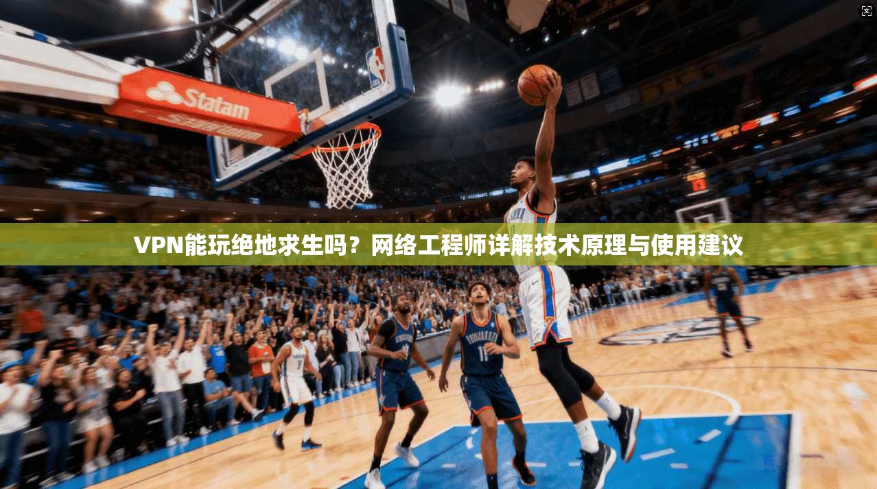 VPN能玩绝地求生吗？网络工程师详解技术原理与使用建议