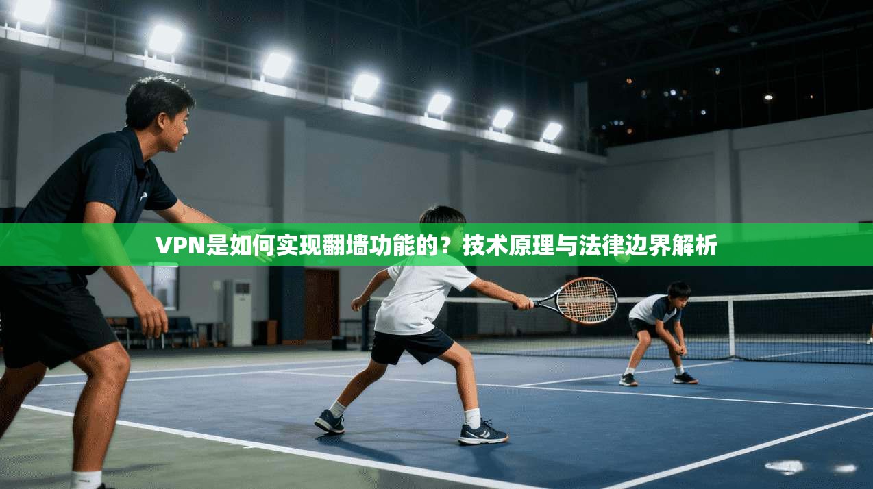 VPN是如何实现翻墙功能的？技术原理与法律边界解析