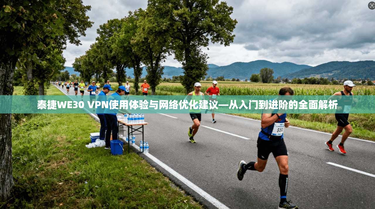 泰捷WE30 VPN使用体验与网络优化建议—从入门到进阶的全面解析
