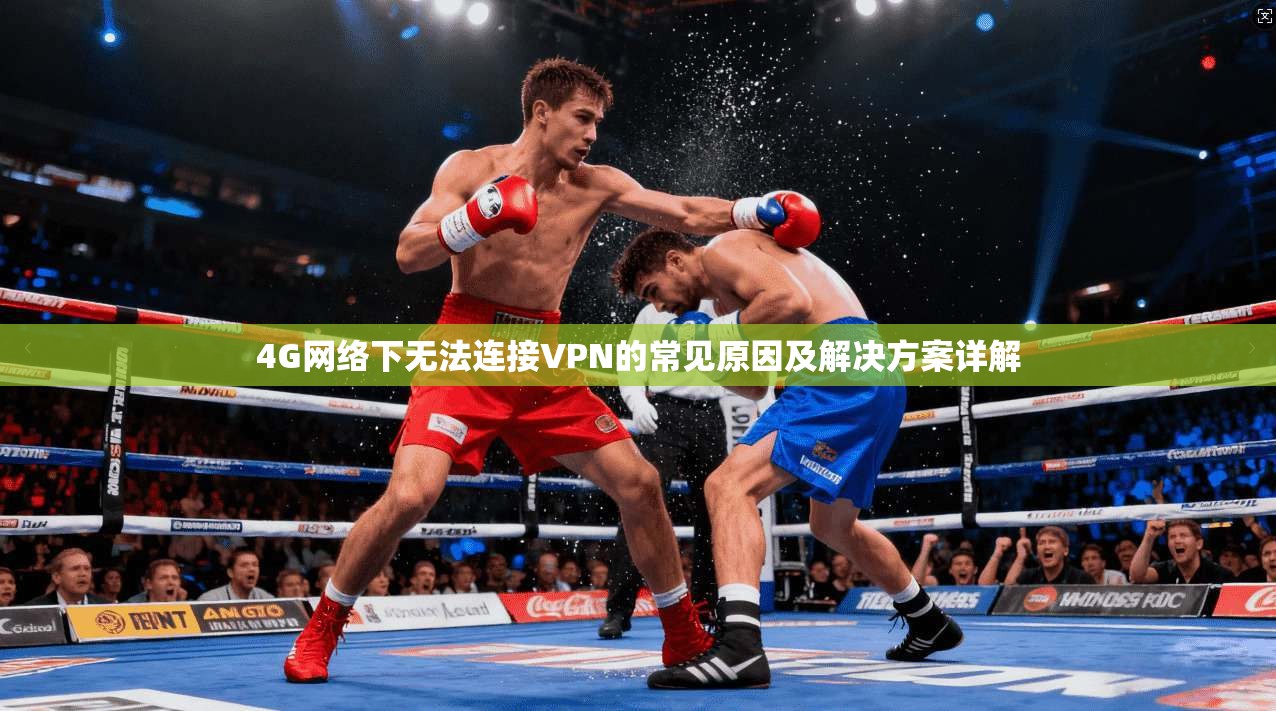4G网络下无法连接VPN的常见原因及解决方案详解