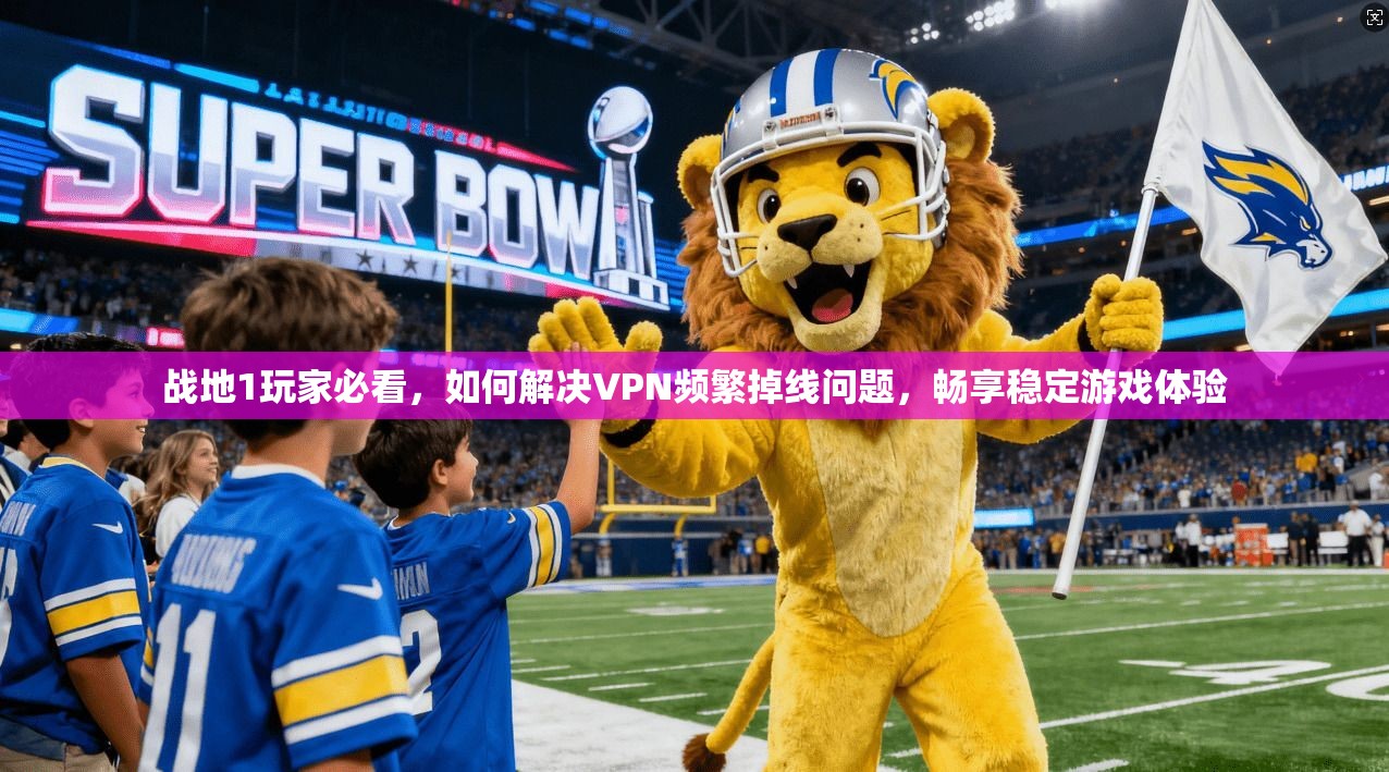 战地1玩家必看，如何解决VPN频繁掉线问题，畅享稳定游戏体验