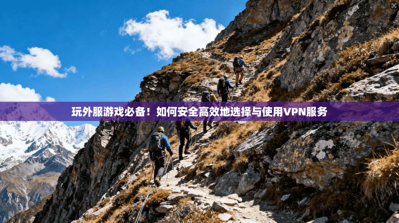 玩外服游戏必备！如何安全高效地选择与使用VPN服务