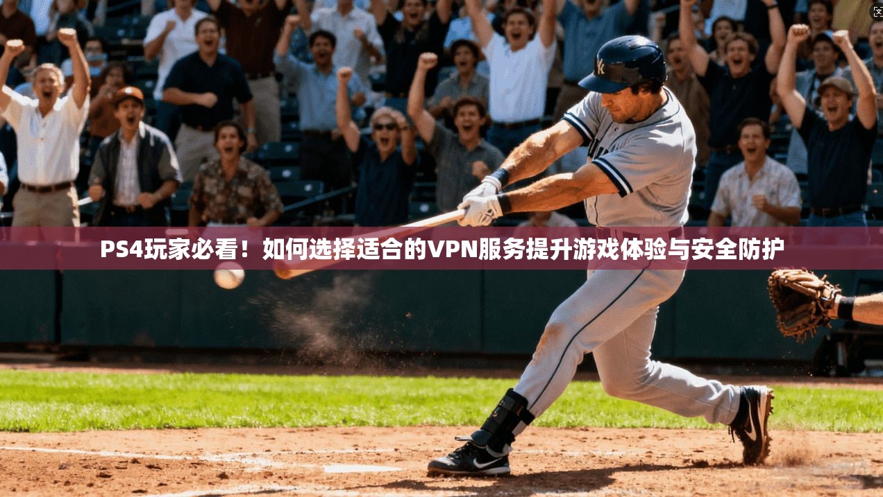 PS4玩家必看！如何选择适合的VPN服务提升游戏体验与安全防护