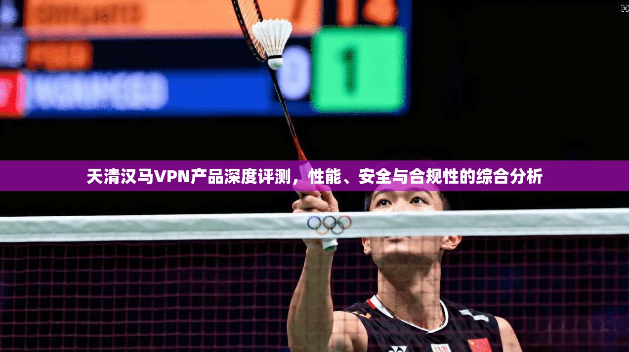 天清汉马VPN产品深度评测，性能、安全与合规性的综合分析