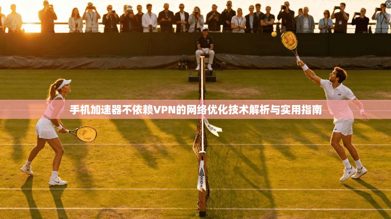 手机加速器不依赖VPN的网络优化技术解析与实用指南