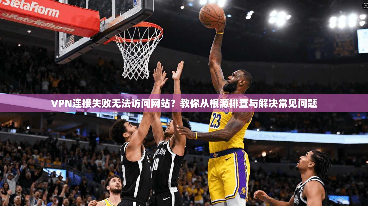 VPN连接失败无法访问网站？教你从根源排查与解决常见问题