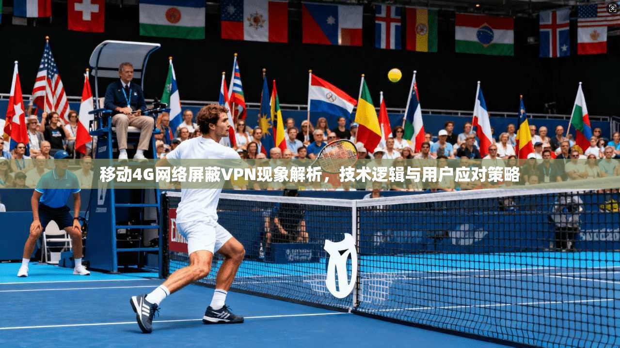 移动4G网络屏蔽VPN现象解析，技术逻辑与用户应对策略
