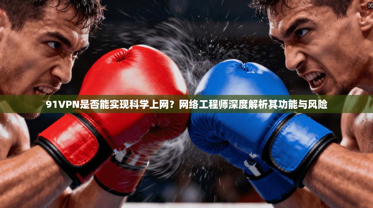 91VPN是否能实现科学上网？网络工程师深度解析其功能与风险