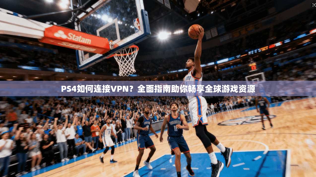 PS4如何连接VPN？全面指南助你畅享全球游戏资源