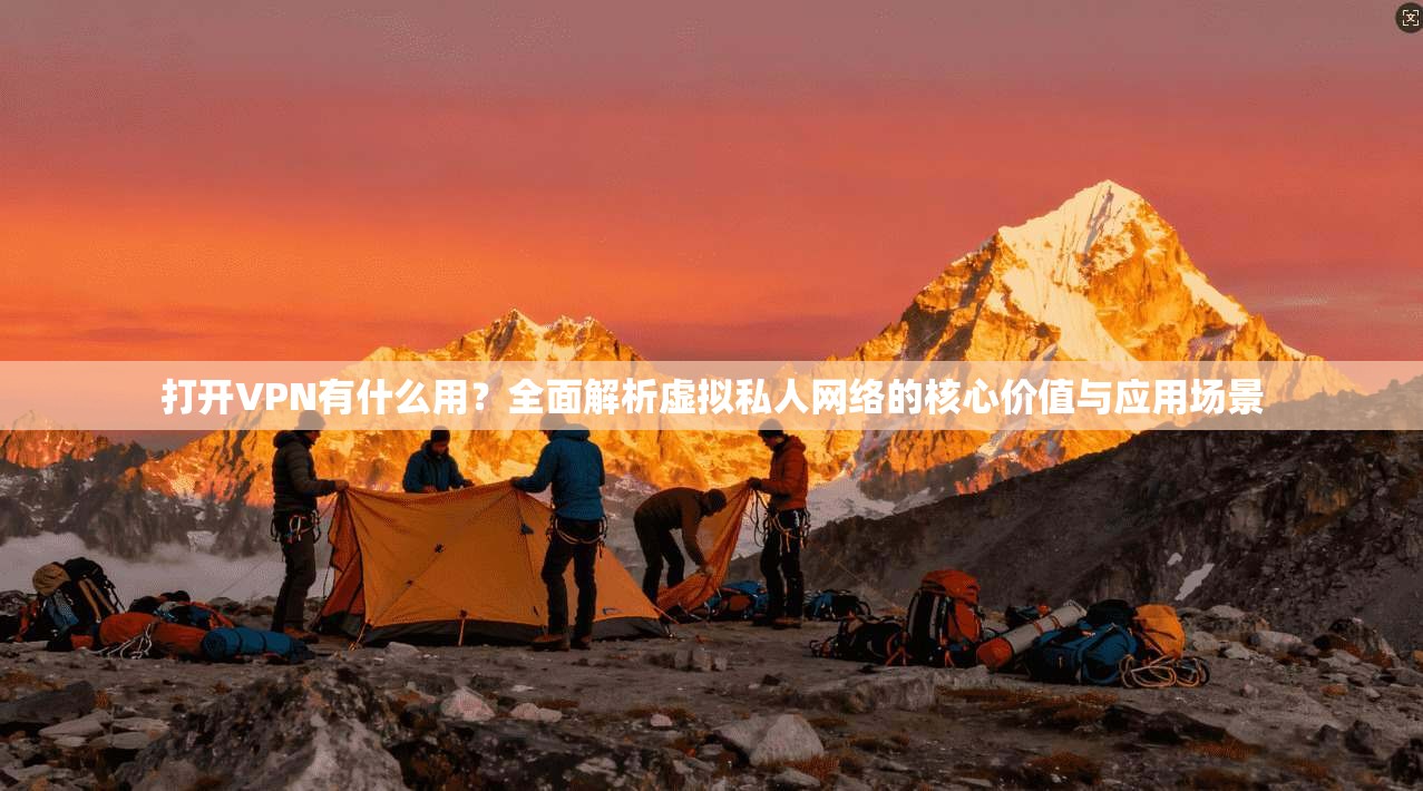 打开VPN有什么用？全面解析虚拟私人网络的核心价值与应用场景