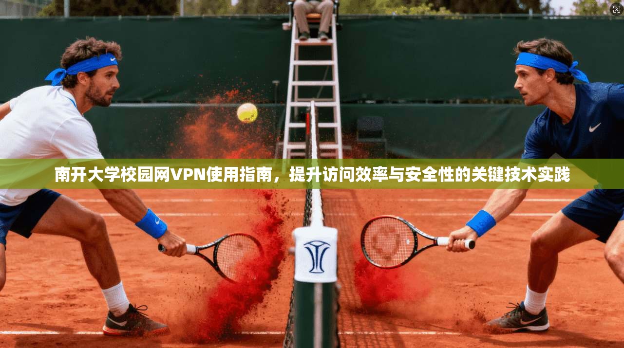 南开大学校园网VPN使用指南，提升访问效率与安全性的关键技术实践